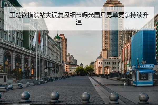 王楚钦横滨站失误复盘细节曝光国乒男单竞争持续升温
